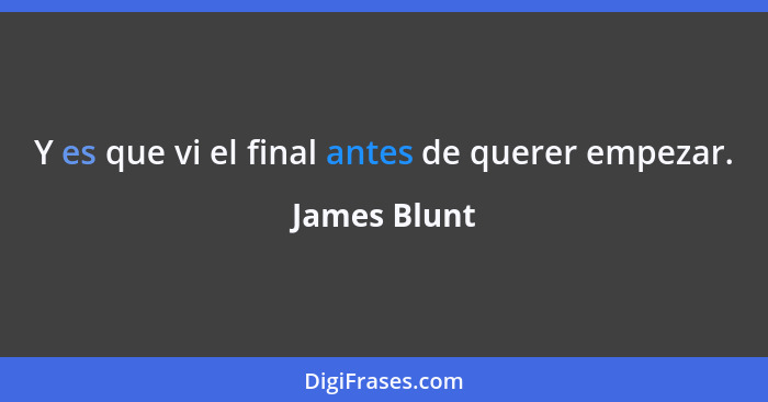 Y es que vi el final antes de querer empezar.... - James Blunt