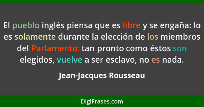 El pueblo inglés piensa que es libre y se engaña: lo es solamente durante la elección de los miembros del Parlamento: tan pron... - Jean-Jacques Rousseau
