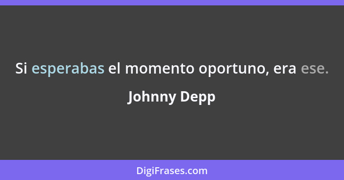 Si esperabas el momento oportuno, era ese.... - Johnny Depp