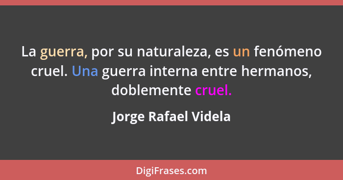 La guerra, por su naturaleza, es un fenómeno cruel. Una guerra interna entre hermanos, doblemente cruel.... - Jorge Rafael Videla