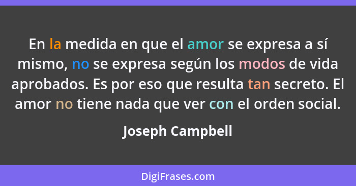 En la medida en que el amor se expresa a sí mismo, no se expresa según los modos de vida aprobados. Es por eso que resulta tan secre... - Joseph Campbell