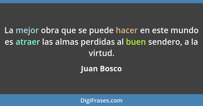 La mejor obra que se puede hacer en este mundo es atraer las almas perdidas al buen sendero, a la virtud.... - Juan Bosco
