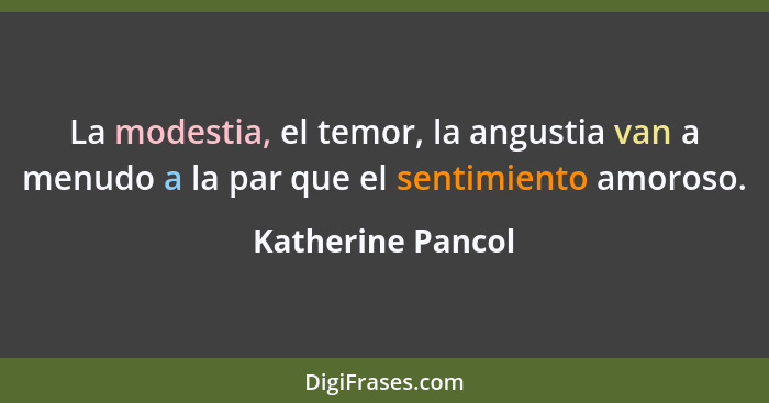 La modestia, el temor, la angustia van a menudo a la par que el sentimiento amoroso.... - Katherine Pancol