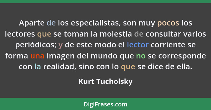 Aparte de los especialistas, son muy pocos los lectores que se toman la molestia de consultar varios periódicos; y de este modo el le... - Kurt Tucholsky