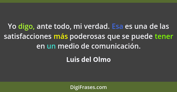 Yo digo, ante todo, mi verdad. Esa es una de las satisfacciones más poderosas que se puede tener en un medio de comunicación.... - Luis del Olmo