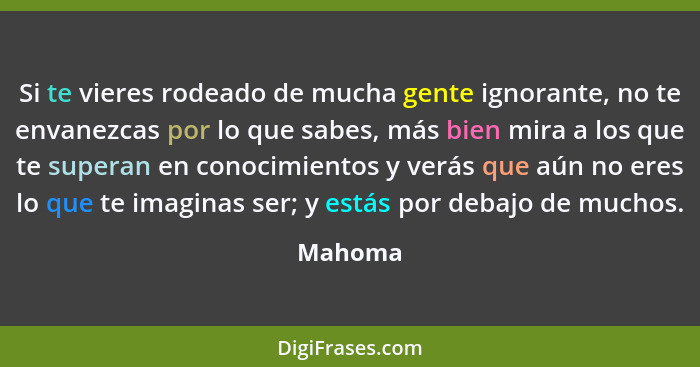 Si te vieres rodeado de mucha gente ignorante, no te envanezcas por lo que sabes, más bien mira a los que te superan en conocimientos y verás... - Mahoma