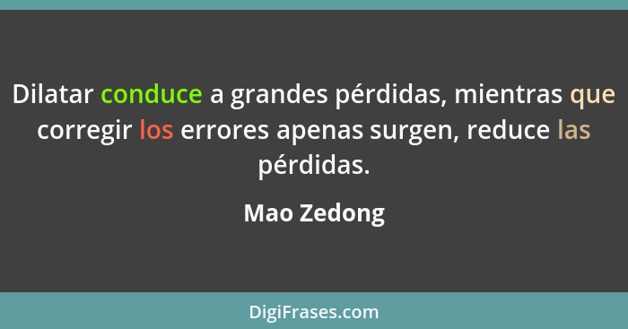 Dilatar conduce a grandes pérdidas, mientras que corregir los errores apenas surgen, reduce las pérdidas.... - Mao Zedong