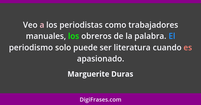 Veo a los periodistas como trabajadores manuales, los obreros de la palabra. El periodismo solo puede ser literatura cuando es apas... - Marguerite Duras