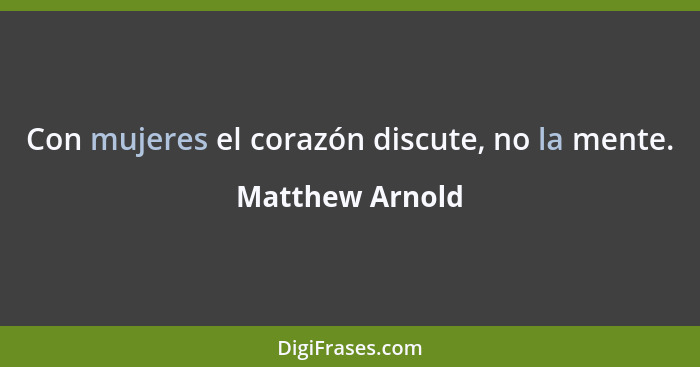 Con mujeres el corazón discute, no la mente.... - Matthew Arnold