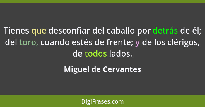 Tienes que desconfiar del caballo por detrás de él; del toro, cuando estés de frente; y de los clérigos, de todos lados.... - Miguel de Cervantes