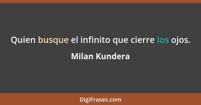 Quien busque el infinito que cierre los ojos.... - Milan Kundera