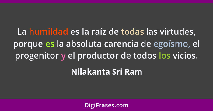 La humildad es la raíz de todas las virtudes, porque es la absoluta carencia de egoísmo, el progenitor y el productor de todos los... - Nilakanta Sri Ram