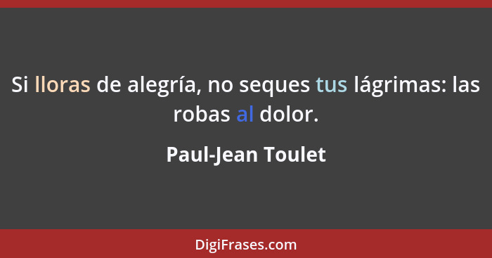 Si lloras de alegría, no seques tus lágrimas: las robas al dolor.... - Paul-Jean Toulet