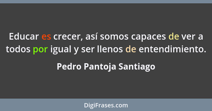 Educar es crecer, así somos capaces de ver a todos por igual y ser llenos de entendimiento.... - Pedro Pantoja Santiago