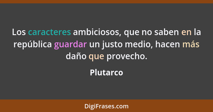 Los caracteres ambiciosos, que no saben en la república guardar un justo medio, hacen más daño que provecho.... - Plutarco