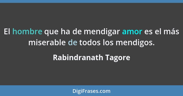 El hombre que ha de mendigar amor es el más miserable de todos los mendigos.... - Rabindranath Tagore