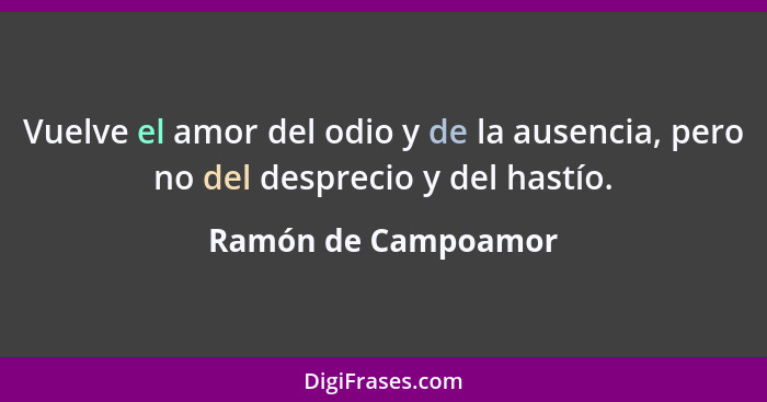 Vuelve el amor del odio y de la ausencia, pero no del desprecio y del hastío.... - Ramón de Campoamor