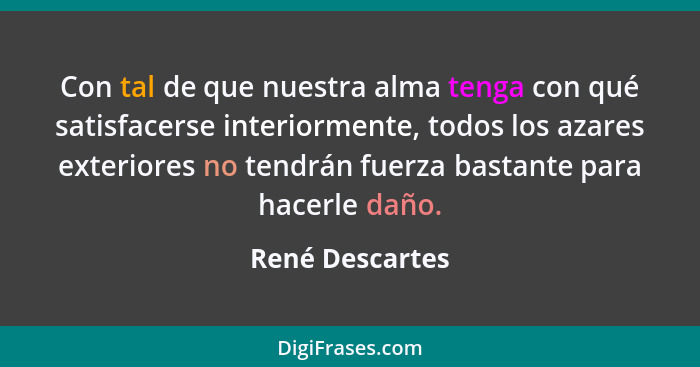 Con tal de que nuestra alma tenga con qué satisfacerse interiormente, todos los azares exteriores no tendrán fuerza bastante para hac... - René Descartes