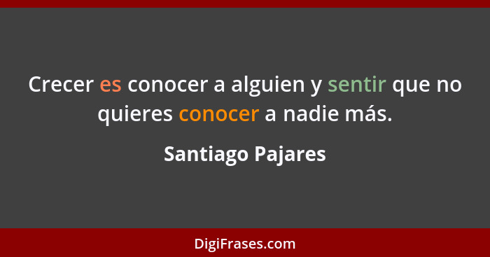 Crecer es conocer a alguien y sentir que no quieres conocer a nadie más.... - Santiago Pajares