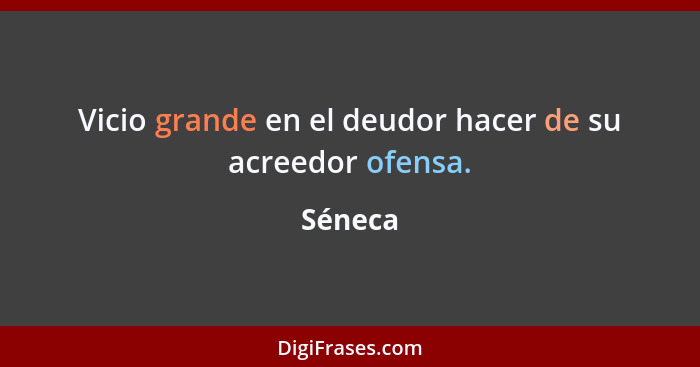 Vicio grande en el deudor hacer de su acreedor ofensa.... - Séneca