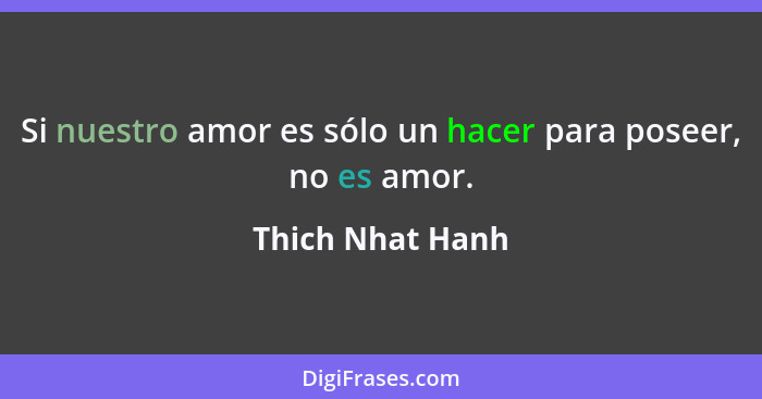 Si nuestro amor es sólo un hacer para poseer, no es amor.... - Thich Nhat Hanh