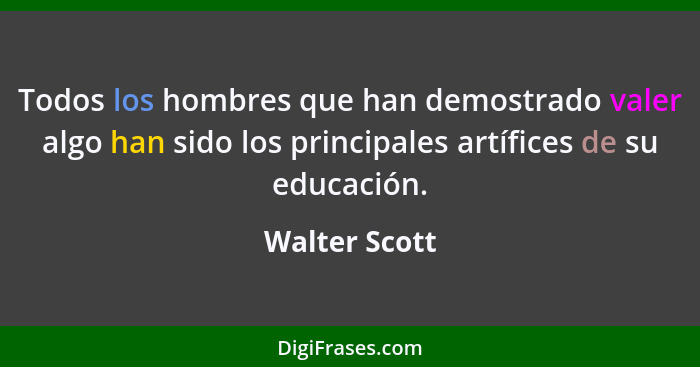 Todos los hombres que han demostrado valer algo han sido los principales artífices de su educación.... - Walter Scott