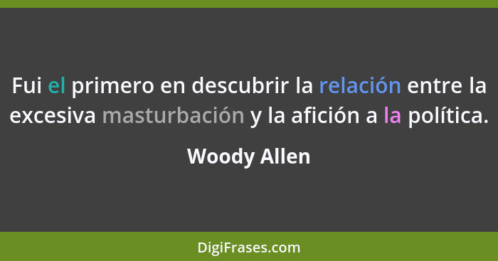 Fui el primero en descubrir la relación entre la excesiva masturbación y la afición a la política.... - Woody Allen