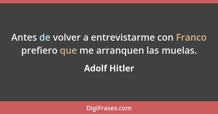 Antes de volver a entrevistarme con Franco prefiero que me arranquen las muelas.... - Adolf Hitler