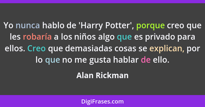 Yo nunca hablo de 'Harry Potter', porque creo que les robaría a los niños algo que es privado para ellos. Creo que demasiadas cosas se... - Alan Rickman