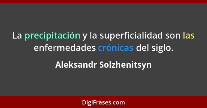 La precipitación y la superficialidad son las enfermedades crónicas del siglo.... - Aleksandr Solzhenitsyn