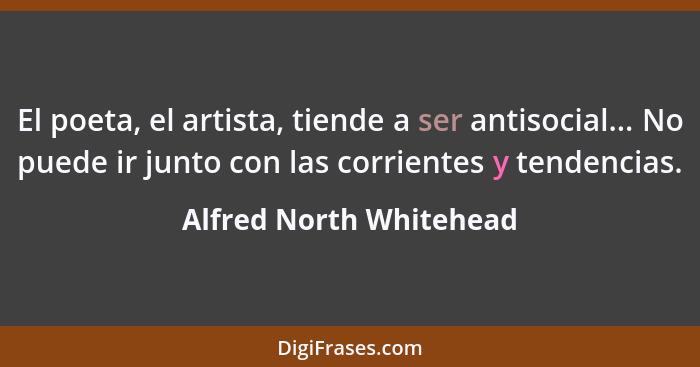 El poeta, el artista, tiende a ser antisocial... No puede ir junto con las corrientes y tendencias.... - Alfred North Whitehead