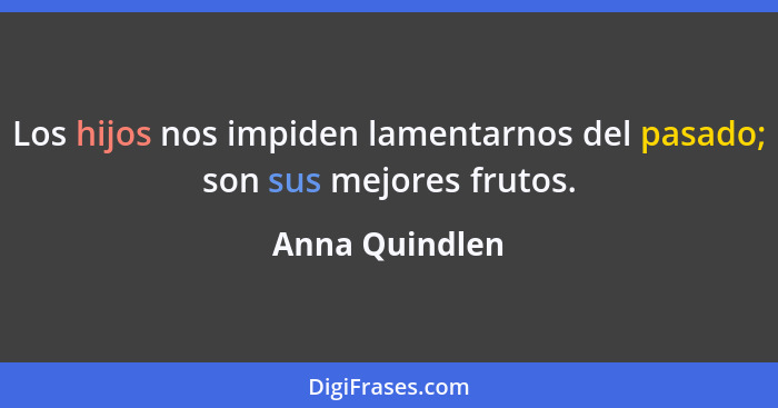 Los hijos nos impiden lamentarnos del pasado; son sus mejores frutos.... - Anna Quindlen