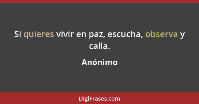 Si quieres vivir en paz, escucha, observa y calla.... - Anónimo