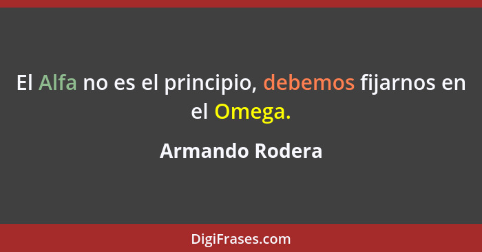 El Alfa no es el principio, debemos fijarnos en el Omega.... - Armando Rodera