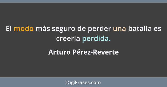 El modo más seguro de perder una batalla es creerla perdida.... - Arturo Pérez-Reverte