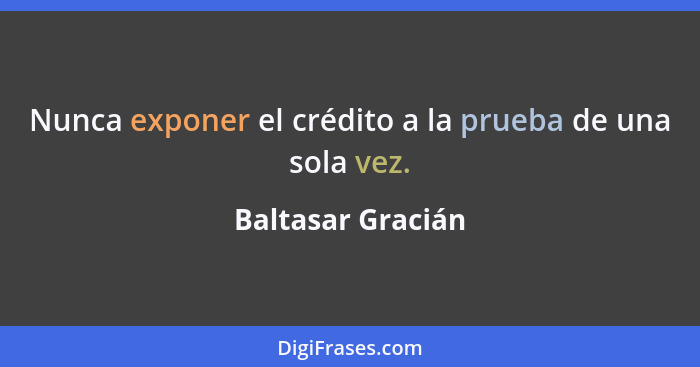 Nunca exponer el crédito a la prueba de una sola vez.... - Baltasar Gracián