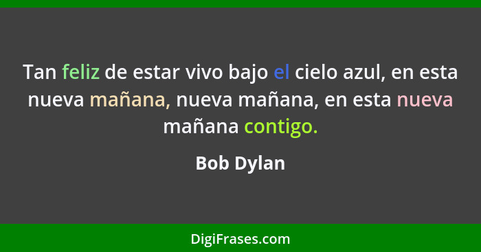 Tan feliz de estar vivo bajo el cielo azul, en esta nueva mañana, nueva mañana, en esta nueva mañana contigo.... - Bob Dylan