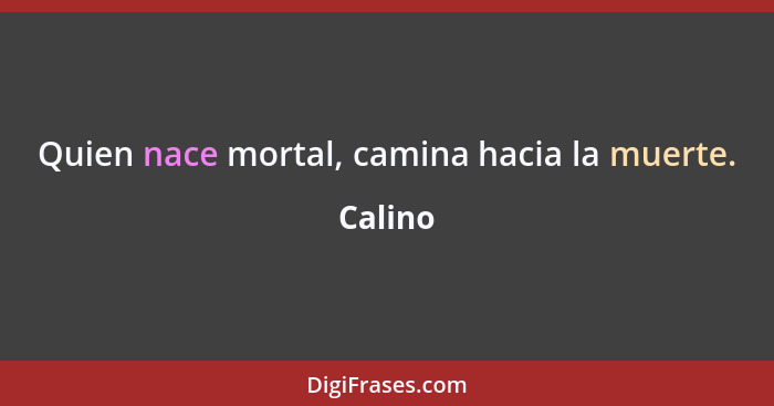 Quien nace mortal, camina hacia la muerte.... - Calino