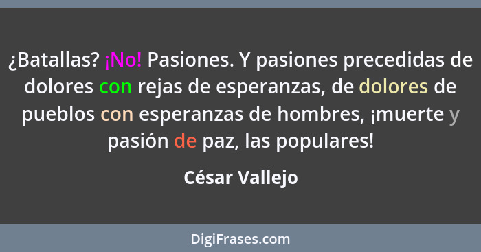 ¿Batallas? ¡No! Pasiones. Y pasiones precedidas de dolores con rejas de esperanzas, de dolores de pueblos con esperanzas de hombres, ¡... - César Vallejo