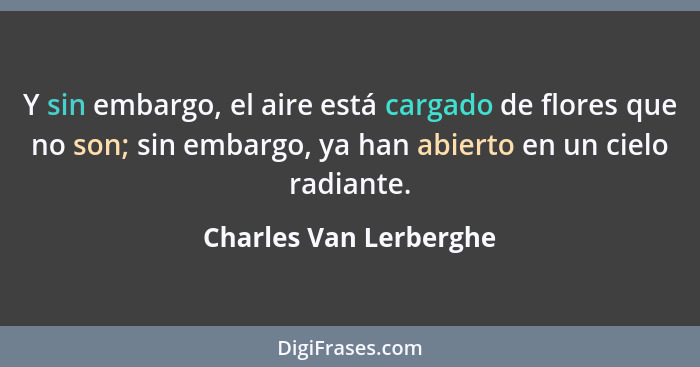 Y sin embargo, el aire está cargado de flores que no son; sin embargo, ya han abierto en un cielo radiante.... - Charles Van Lerberghe