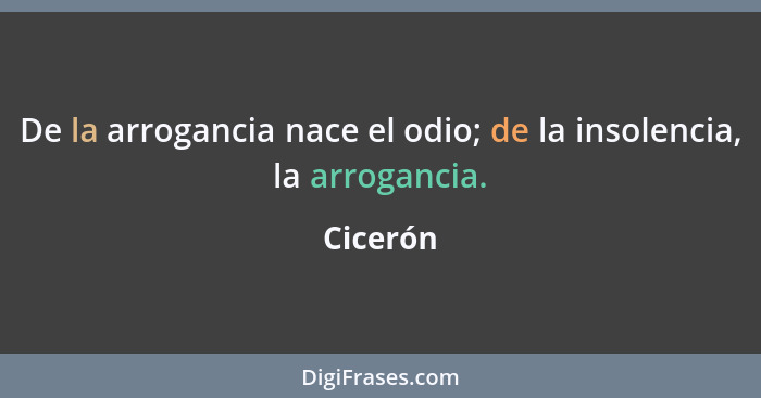 De la arrogancia nace el odio; de la insolencia, la arrogancia.... - Cicerón