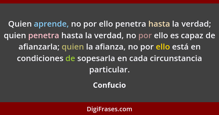 Quien aprende, no por ello penetra hasta la verdad; quien penetra hasta la verdad, no por ello es capaz de afianzarla; quien la afianza, no... - Confucio