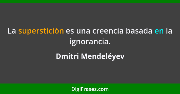 La superstición es una creencia basada en la ignorancia.... - Dmitri Mendeléyev