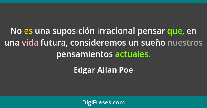 No es una suposición irracional pensar que, en una vida futura, consideremos un sueño nuestros pensamientos actuales.... - Edgar Allan Poe