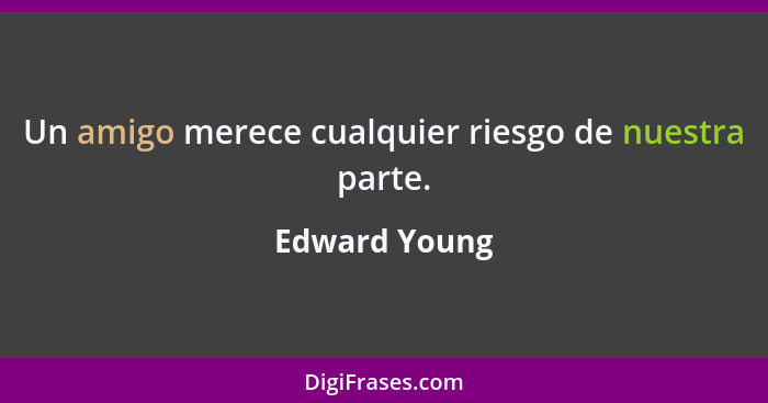 Un amigo merece cualquier riesgo de nuestra parte.... - Edward Young