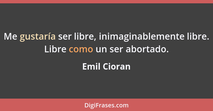 Me gustaría ser libre, inimaginablemente libre. Libre como un ser abortado.... - Emil Cioran