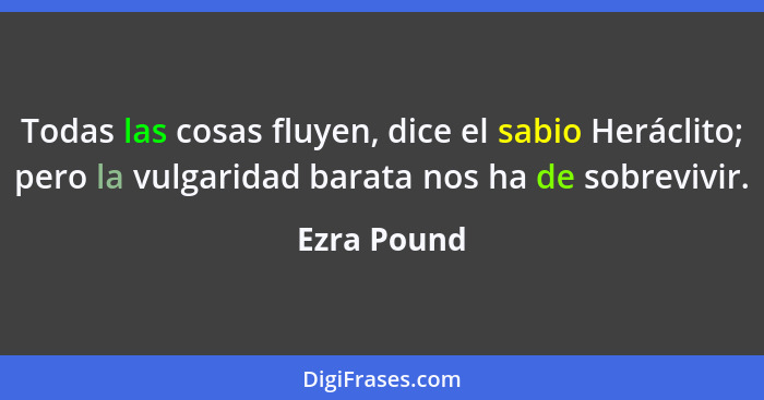 Todas las cosas fluyen, dice el sabio Heráclito; pero la vulgaridad barata nos ha de sobrevivir.... - Ezra Pound