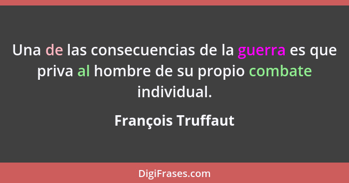 Una de las consecuencias de la guerra es que priva al hombre de su propio combate individual.... - François Truffaut