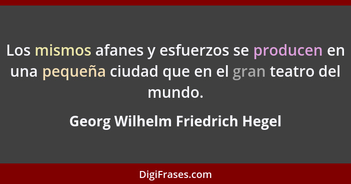 Los mismos afanes y esfuerzos se producen en una pequeña ciudad que en el gran teatro del mundo.... - Georg Wilhelm Friedrich Hegel