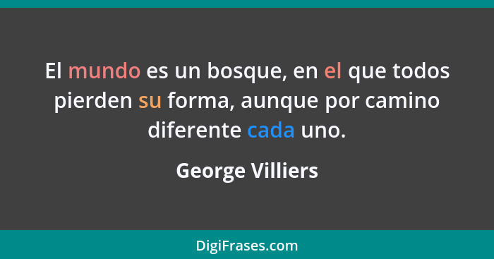 El mundo es un bosque, en el que todos pierden su forma, aunque por camino diferente cada uno.... - George Villiers